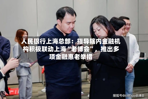 人民银行上海总部：指导辖内金融机构积极联动上海“老博会”	，推出多项金融惠老举措-第3张图片