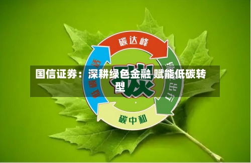 国信证券：深耕绿色金融 赋能低碳转型