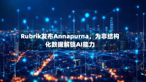 Rubrik发布Annapurna，为非结构化数据解锁AI能力