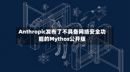 Anthropic发布了不具备网络安全功能的Mythos公开版-第2张图片