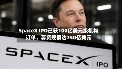 SpaceX IPO已获100亿美元级机构订单，募资规模达750亿美元-第3张图片