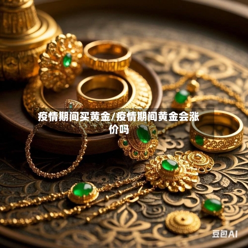 疫情期间买黄金/疫情期间黄金会涨价吗-第2张图片