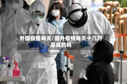 外国疫情每天/国外疫情每天十几万是真的吗-第3张图片