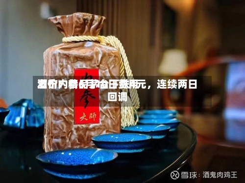 酒价内参6月10日费用发布：精品茅台下跌4元	，连续两日回调-第2张图片