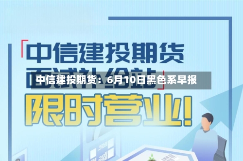中信建投期货：6月10日黑色系早报-第2张图片