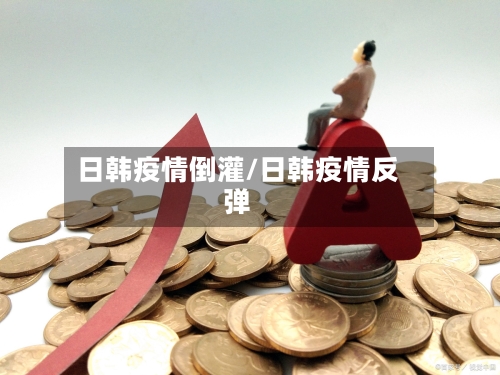 日韩疫情倒灌/日韩疫情反弹-第3张图片