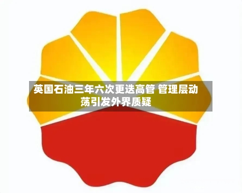 英国石油三年六次更迭高管 管理层动荡引发外界质疑