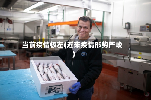 当前疫情极左(近来疫情形势严峻)