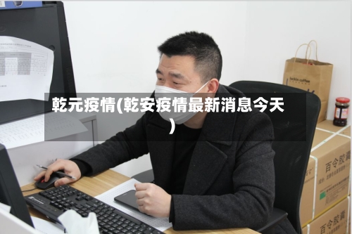 乾元疫情(乾安疫情最新消息今天)