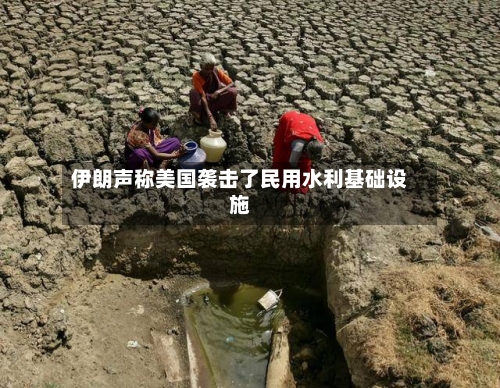 伊朗声称美国袭击了民用水利基础设施-第2张图片