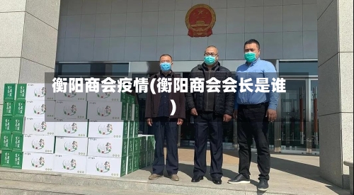 衡阳商会疫情(衡阳商会会长是谁)