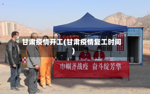 甘肃疫情开工(甘肃疫情复工时间)-第2张图片