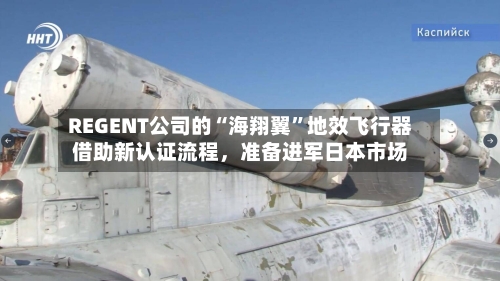 REGENT公司的“海翔翼	”地效飞行器借助新认证流程，准备进军日本市场-第2张图片