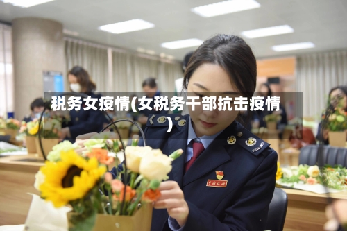 税务女疫情(女税务干部抗击疫情)-第2张图片