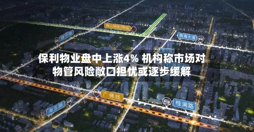 保利物业盘中上涨4% 机构称市场对物管风险敞口担忧或逐步缓解-第2张图片