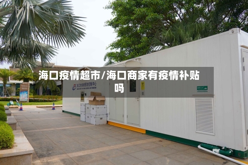 海口疫情超市/海口商家有疫情补贴吗