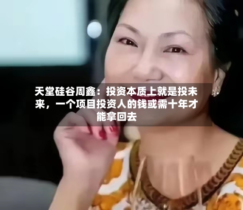 天堂硅谷周鑫：投资本质上就是投未来	，一个项目投资人的钱或需十年才能拿回去-第2张图片
