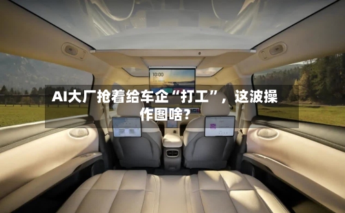 AI大厂抢着给车企“打工”，这波操作图啥？-第2张图片