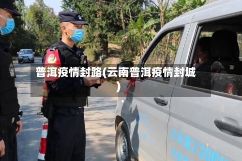 普洱疫情封路(云南普洱疫情封城)-第2张图片