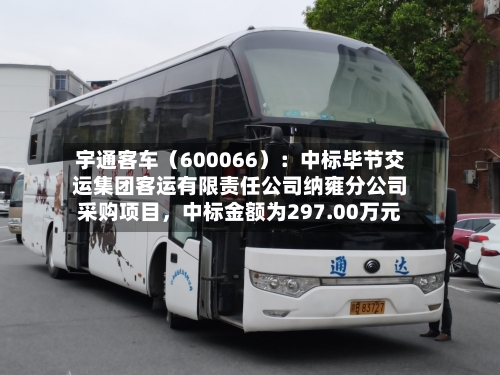 宇通客车（600066）：中标毕节交运集团客运有限责任公司纳雍分公司采购项目，中标金额为297.00万元