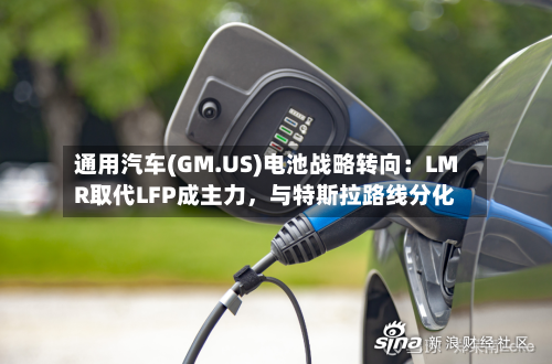 通用汽车(GM.US)电池战略转向：LMR取代LFP成主力，与特斯拉路线分化