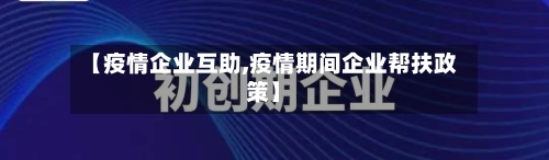 【疫情企业互助,疫情期间企业帮扶政策】