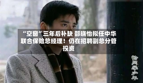 “空窗”三年后补缺 邵晓怡拟任中华联合保险总经理！仍在招聘副总分管投资-第3张图片