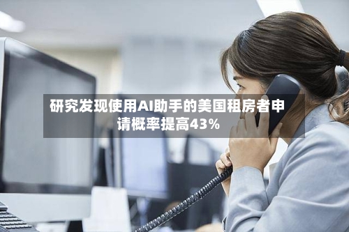 研究发现使用AI助手的美国租房者申请概率提高43%