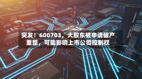 突发！600703，大股东被申请破产重整，可能影响上市公司控制权