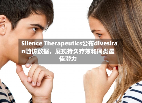 Silence Therapeutics公布divesiran随访数据，展现持久疗效和同类最佳潜力-第3张图片