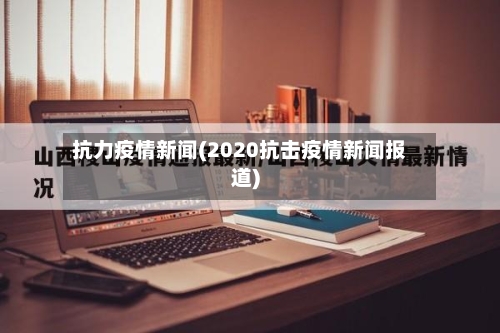 抗力疫情新闻(2020抗击疫情新闻报道)