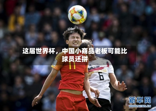 这届世界杯	，中国小商品老板可能比球员还拼-第2张图片
