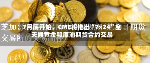7月底开始，CME将推出“7×24	”全天候黄金和原油期货合约交易-第2张图片