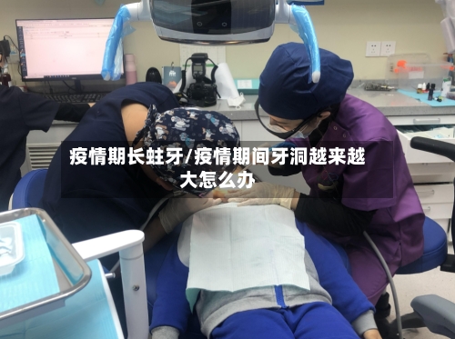 疫情期长蛀牙/疫情期间牙洞越来越大怎么办