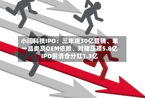 小阔科技IPO：三年烧30亿营销、单一品类及OEM依赖、对赌压顶5.8亿IPO前清仓分红1.3亿