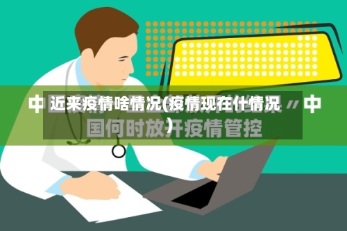 近来疫情啥情况(疫情现在什情况)