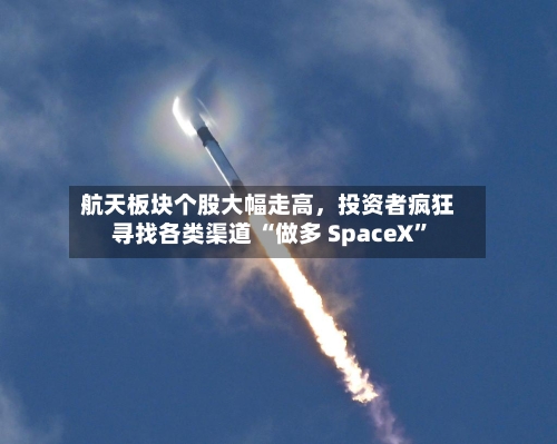 航天板块个股大幅走高，投资者疯狂寻找各类渠道 “做多 SpaceX”-第2张图片