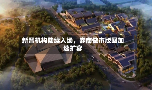 新晋机构陆续入场，券商做市版图加速扩容