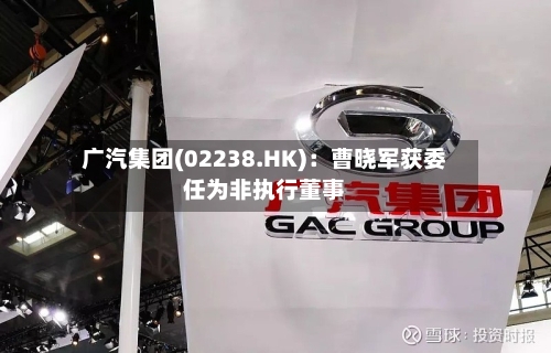 广汽集团(02238.HK)：曹晓军获委任为非执行董事