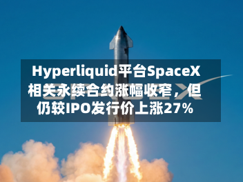 Hyperliquid平台SpaceX相关永续合约涨幅收窄，但仍较IPO发行价上涨27%