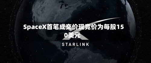 SpaceX首笔成交价现竞价为每股150美元