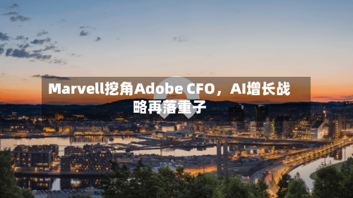 Marvell挖角Adobe CFO	，AI增长战略再落重子-第3张图片