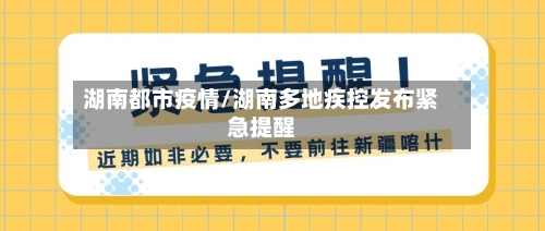 湖南都市疫情/湖南多地疾控发布紧急提醒