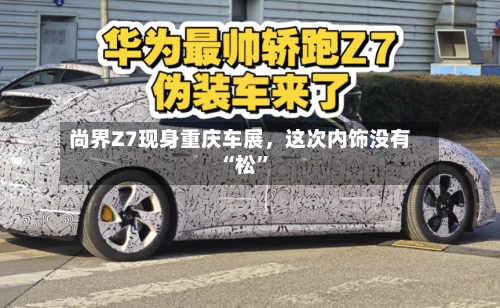 尚界Z7现身重庆车展	，这次内饰没有“松”-第3张图片
