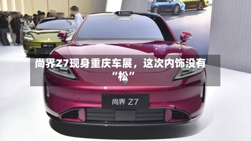 尚界Z7现身重庆车展	，这次内饰没有“松”-第2张图片