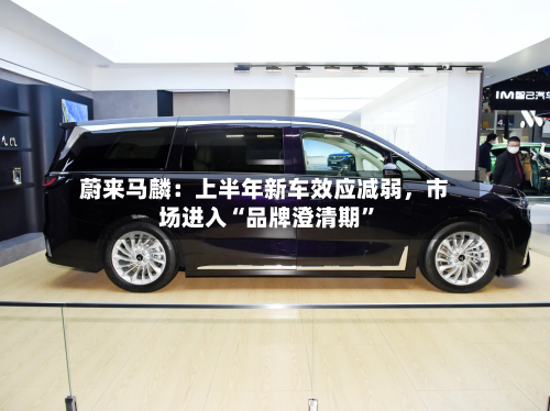 蔚来马麟：上半年新车效应减弱，市场进入“品牌澄清期	”-第2张图片