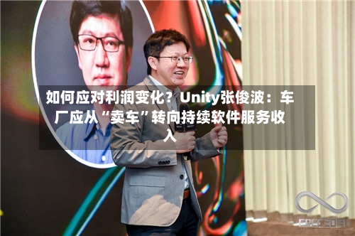 如何应对利润变化？Unity张俊波：车厂应从“卖车”转向持续软件服务收入-第2张图片