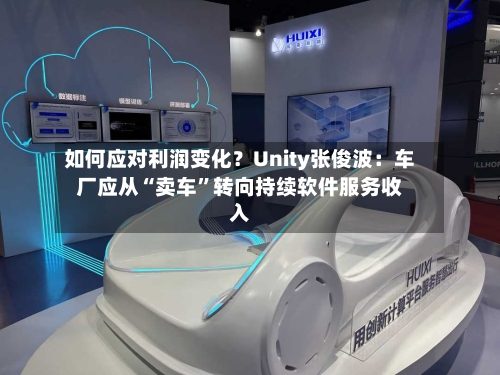 如何应对利润变化？Unity张俊波：车厂应从“卖车”转向持续软件服务收入