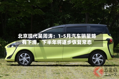 北京现代吴周涛：1-5月汽车销量略有下滑，下半年将逐步恢复常态-第2张图片