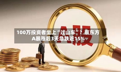 100万投资者坐上“过山车”？京东方A暴涨后3天急跌近15%-第3张图片